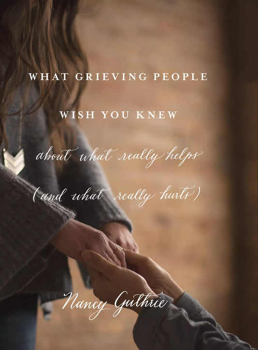 What Grieving People Wish You Knew about What Really Helps (and What Really Hurts) - Author Nancy Guthrie